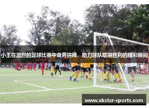 小王在激烈的足球比赛中奋勇拼搏，助力球队取得胜利的精彩瞬间
